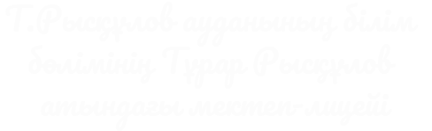 Т.Рысқұлов ауданының білім бөлімінің Тұрар Рысқұлов атындағы мектеп-лицейі